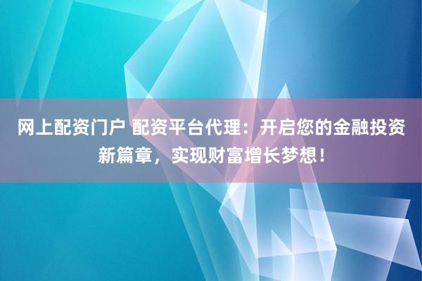 网上配资门户 配资平台代理:开启您的金融投资新篇章,实现财富增长梦想!
