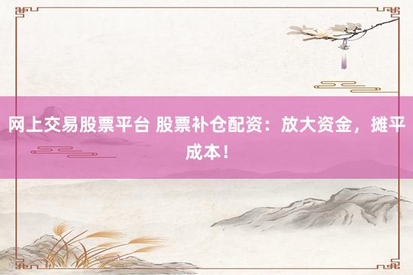 网上交易股票平台 股票补仓配资:放大资金,摊平成本!