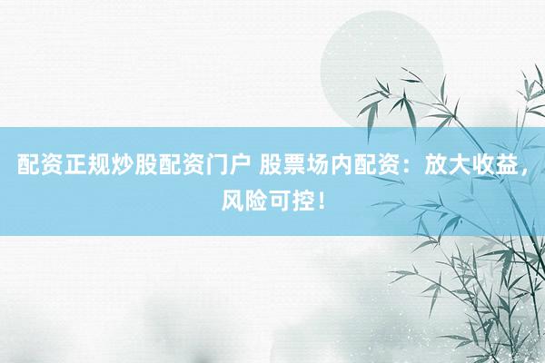 配资正规炒股配资门户 股票场内配资:放大收益,风险可控!