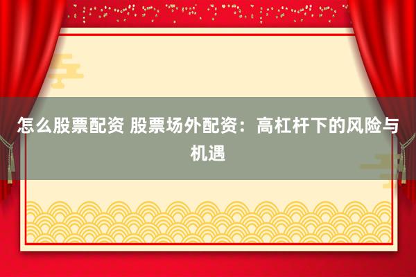 怎么股票配资 股票场外配资:高杠杆下的风险与机遇
