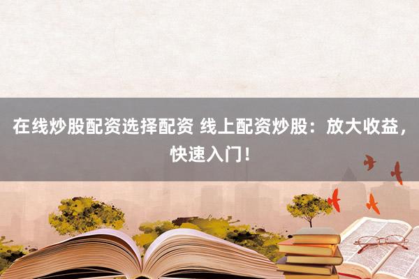 在线炒股配资选择配资 线上配资炒股:放大收益,快速入门!