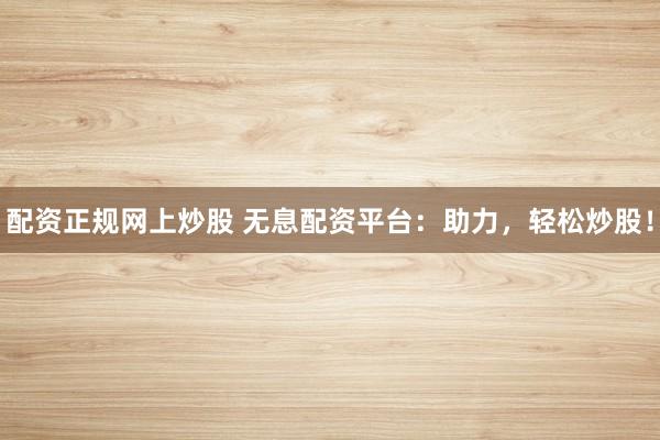 配资正规网上炒股 无息配资平台:助力,轻松炒股!