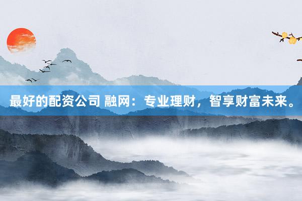 最好的配资公司 融网:专业理财,智享财富未来。