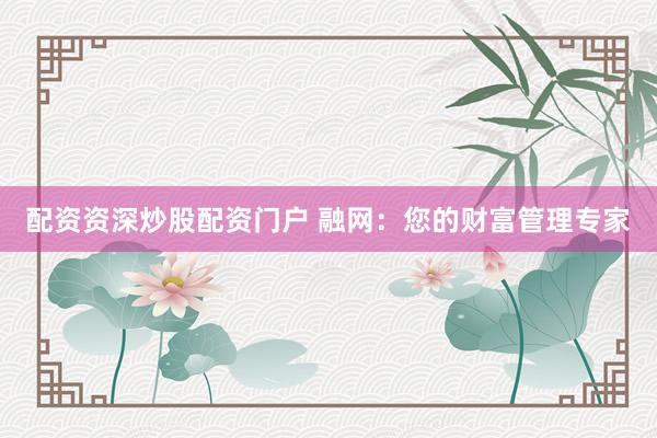 配资资深炒股配资门户 融网:您的财富管理专家