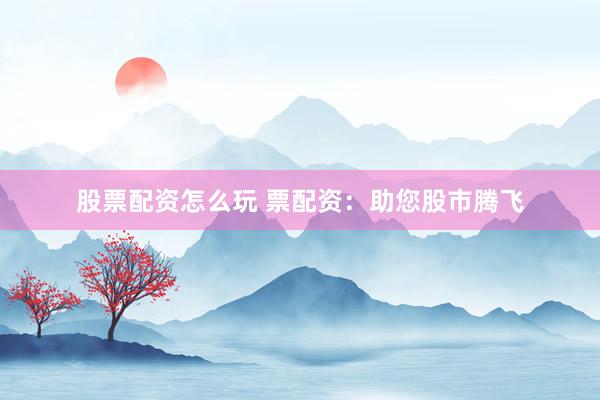 股票配资怎么玩 票配资:助您股市腾飞