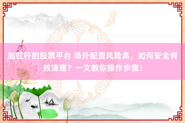 加杠杆的股票平台 场外配资风险高,如何安全有效清理?一文教你操作步骤!
