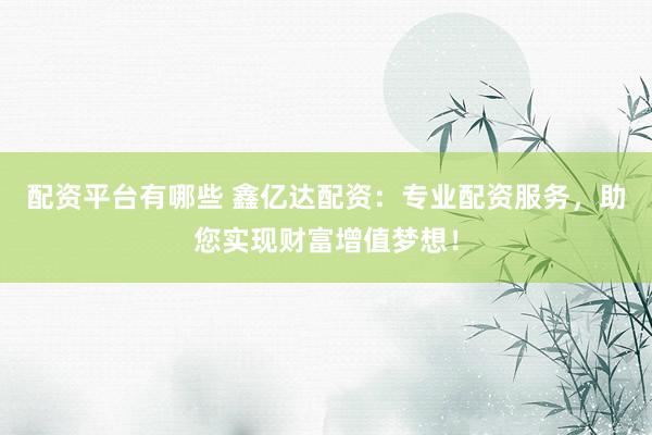 配资平台有哪些 鑫亿达配资:专业配资服务,助您实现财富增值梦想!