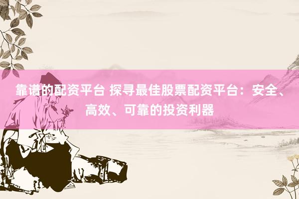 靠谱的配资平台 探寻最佳股票配资平台:安全、高效、可靠的投资利器