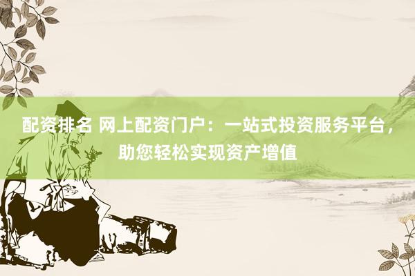 配资排名 网上配资门户:一站式投资服务平台,助您轻松实现资产增值