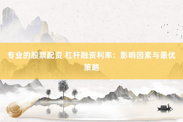 专业的股票配资 杠杆融资利率：影响因素与最优策略