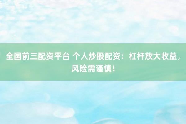 全国前三配资平台 个人炒股配资：杠杆放大收益，风险需谨慎！