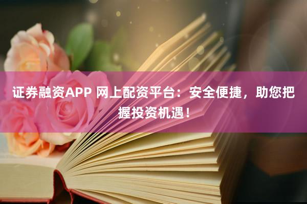 证券融资APP 网上配资平台：安全便捷，助您把握投资机遇！