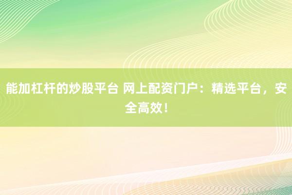 能加杠杆的炒股平台 网上配资门户：精选平台，安全高效！