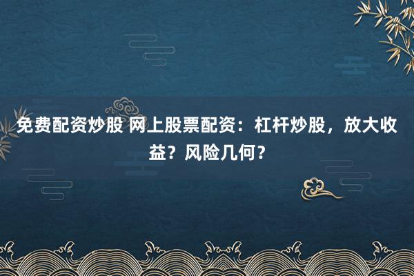 免费配资炒股 网上股票配资：杠杆炒股，放大收益？风险几何？