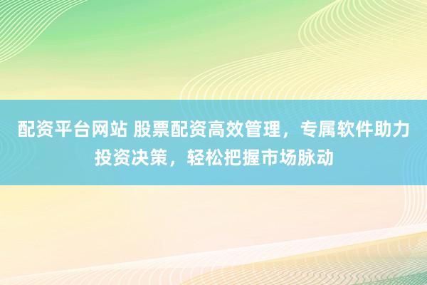 配资平台网站 股票配资高效管理，专属软件助力投资决策，轻松把握市场脉动
