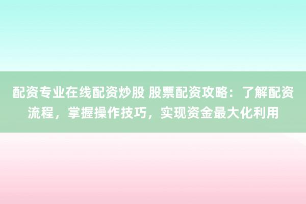 配资专业在线配资炒股 股票配资攻略：了解配资流程，掌握操作技巧，实现资金最大化利用