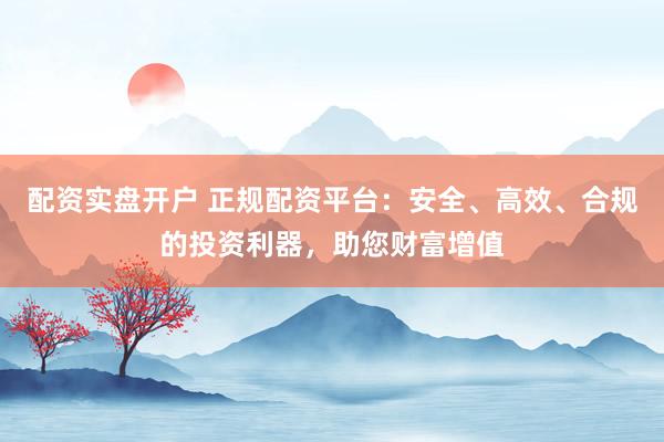 配资实盘开户 正规配资平台：安全、高效、合规的投资利器，助您财富增值