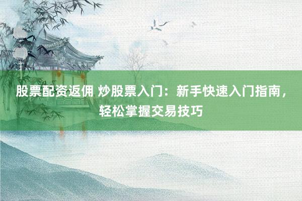 股票配资返佣 炒股票入门：新手快速入门指南，轻松掌握交易技巧