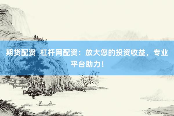 期货配资  杠杆网配资：放大您的投资收益，专业平台助力！