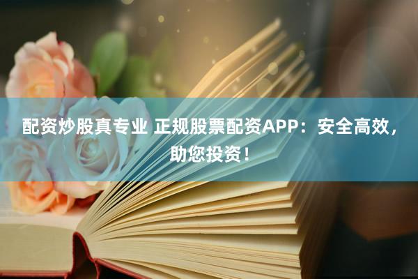 配资炒股真专业 正规股票配资APP：安全高效，助您投资！