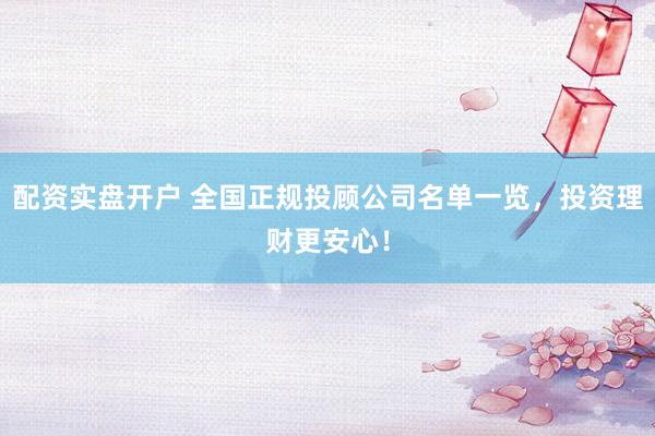 配资实盘开户 全国正规投顾公司名单一览，投资理财更安心！