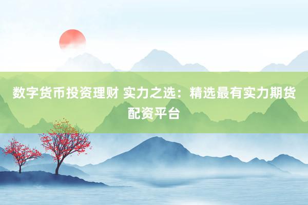 数字货币投资理财 实力之选：精选最有实力期货配资平台