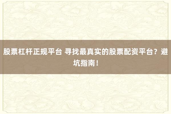 股票杠杆正规平台 寻找最真实的股票配资平台？避坑指南！