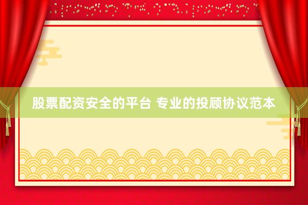 股票配资安全的平台 专业的投顾协议范本