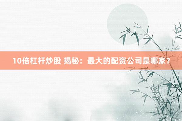 10倍杠杆炒股 揭秘：最大的配资公司是哪家？