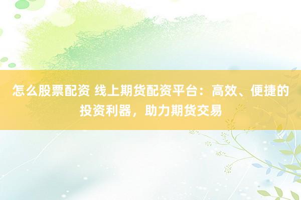 怎么股票配资 线上期货配资平台：高效、便捷的投资利器，助力期货交易