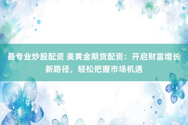 最专业炒股配资 美黄金期货配资：开启财富增长新路径，轻松把握市场机遇