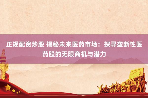 正规配资炒股 揭秘未来医药市场：探寻垄断性医药股的无限商机与潜力