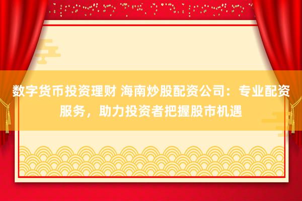 数字货币投资理财 海南炒股配资公司：专业配资服务，助力投资者把握股市机遇