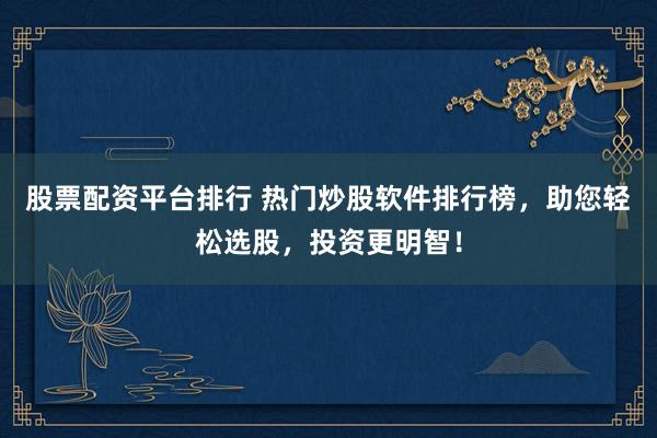 股票配资平台排行 热门炒股软件排行榜,助您轻松选股,投资更明智!