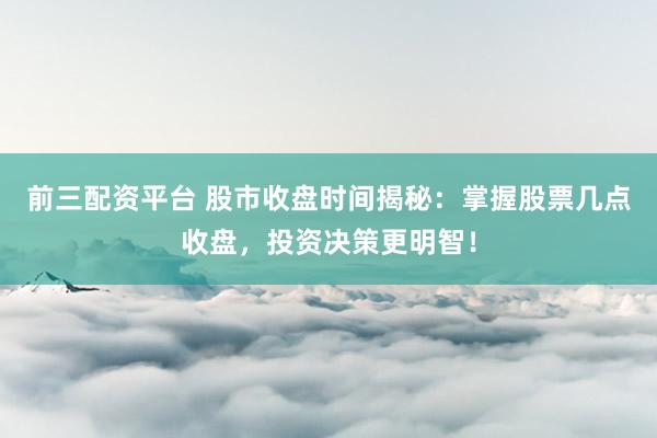 前三配资平台 股市收盘时间揭秘：掌握股票几点收盘，投资决策更明智！