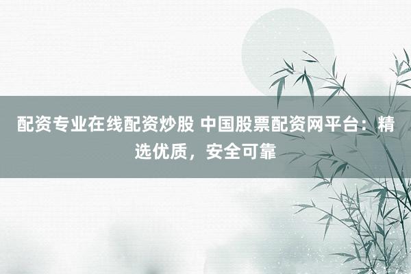 配资专业在线配资炒股 中国股票配资网平台：精选优质，安全可靠