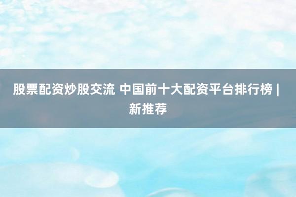股票配资炒股交流 中国前十大配资平台排行榜 | 新推荐