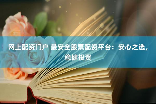 网上配资门户 最安全股票配资平台：安心之选，稳健投资