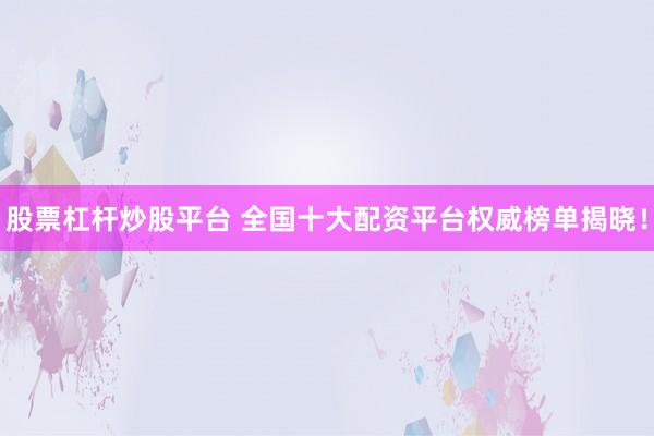股票杠杆炒股平台 全国十大配资平台权威榜单揭晓！
