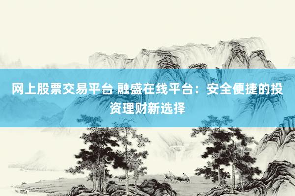 网上股票交易平台 融盛在线平台：安全便捷的投资理财新选择