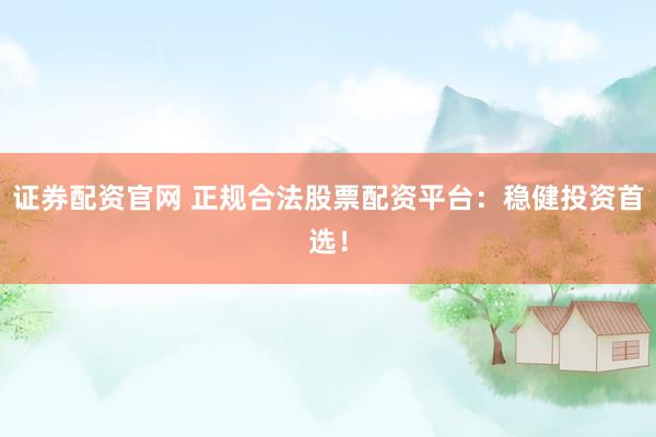 证券配资官网 正规合法股票配资平台：稳健投资首选！