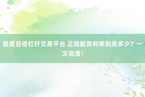 股票百倍杠杆交易平台 正规配资利率到底多少?一文说清!