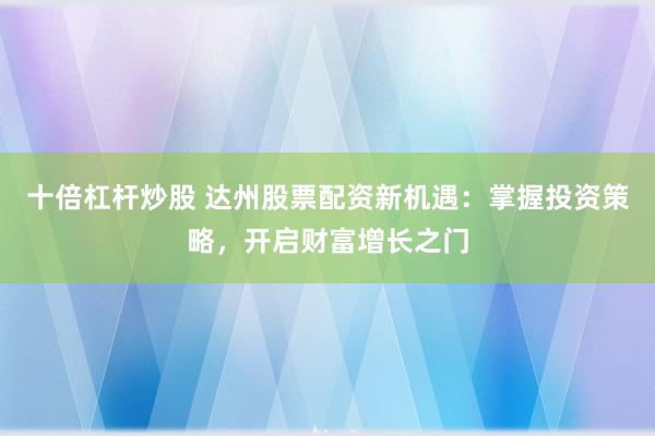 十倍杠杆炒股 达州股票配资新机遇:掌握投资策略,开启财富增长之门