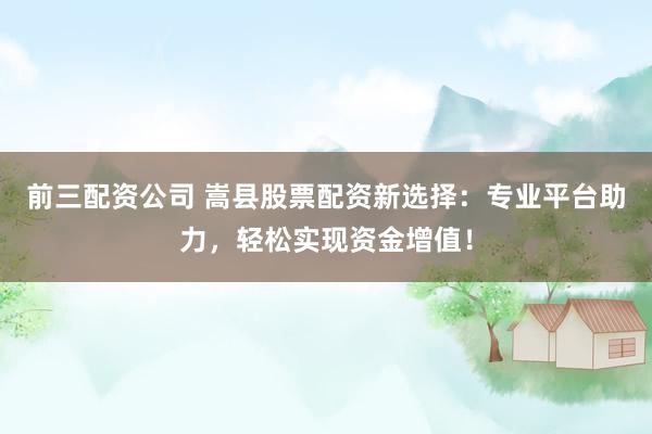 前三配资公司 嵩县股票配资新选择：专业平台助力，轻松实现资金增值！