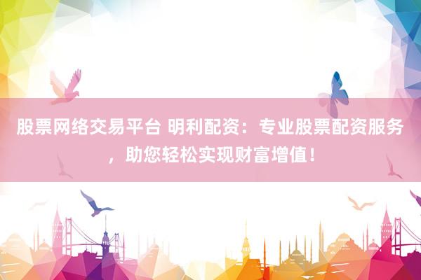 股票网络交易平台 明利配资：专业股票配资服务，助您轻松实现财富增值！