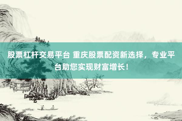 股票杠杆交易平台 重庆股票配资新选择，专业平台助您实现财富增长！