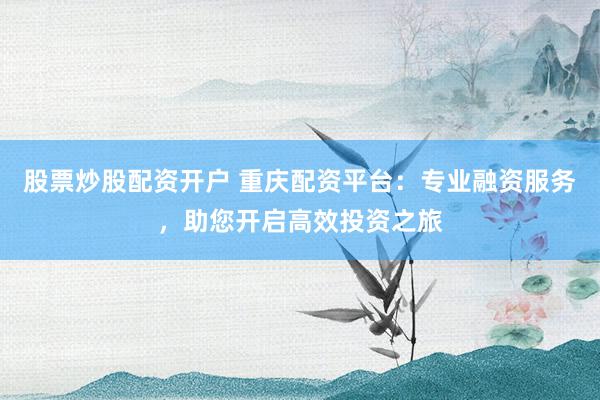 股票炒股配资开户 重庆配资平台：专业融资服务，助您开启高效投资之旅