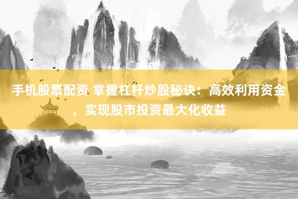 手机股票配资 掌握杠杆炒股秘诀:高效利用资金,实现股市投资最大化收益