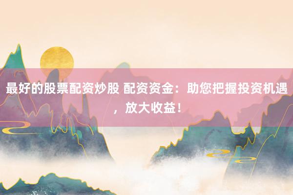 最好的股票配资炒股 配资资金：助您把握投资机遇，放大收益！