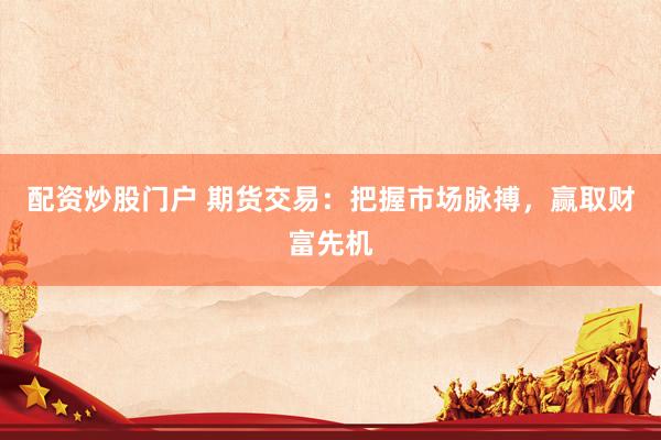 配资炒股门户 期货交易：把握市场脉搏，赢取财富先机